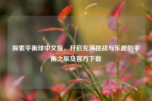 探索平衡球中文版,开启充满挑战与乐趣的平衡之旅及官方下载
