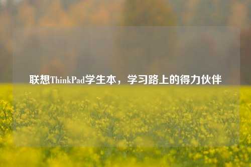 联想ThinkPad学生本，学习路上的得力伙伴