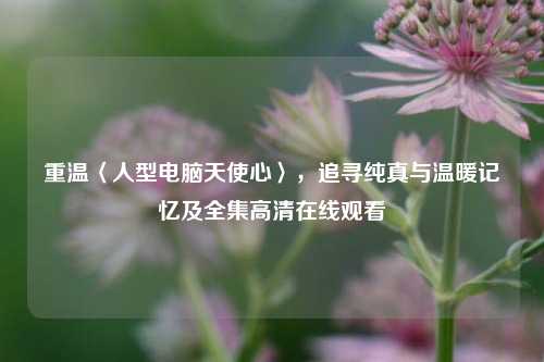 重温〈人型电脑天使心〉,追寻纯真与温暖记忆及全集高清在线观看