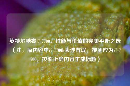 英特尔酷睿i7-7700,性能与价值的完美平衡之选 (注,原内容中i7 7700k表述有误,推测应为i7-7700,按照正确内容生成标题)