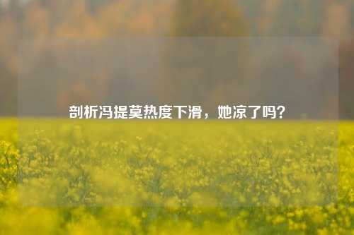 剖析冯提莫热度下滑，她凉了吗？