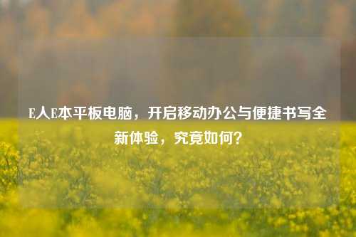 E人E本平板电脑，开启移动办公与便捷书写全新体验，究竟如何？