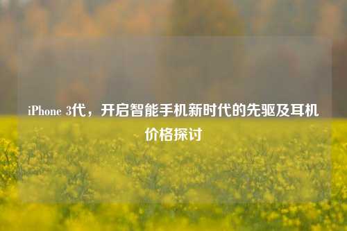 iPhone 3代，开启智能手机新时代的先驱及耳机价格探讨