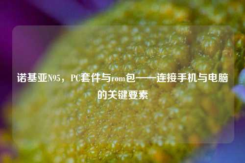 诺基亚N95，PC套件与rom包——连接手机与电脑的关键要素