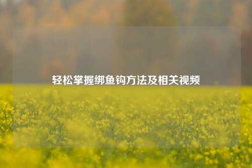 轻松掌握绑鱼钩方法及相关视频