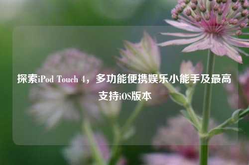 探索iPod Touch 4，多功能便携娱乐小能手及最高支持iOS版本
