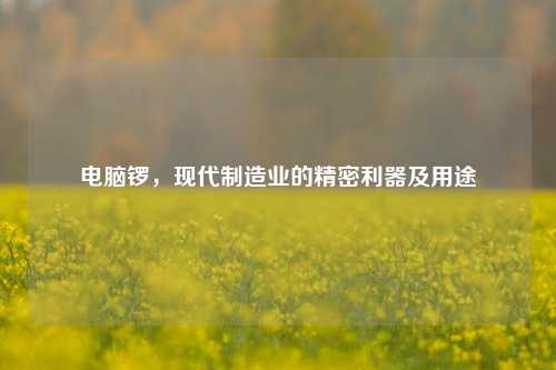 电脑锣，现代制造业的精密利器及用途