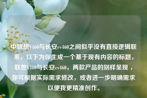 中联想V460与长安ev460之间似乎没有直接逻辑联系，以下为你生成一个基于现有内容的标题，联想V460与长安ev460，两款产品的别样呈现 ，你可根据实际需求修改，或者进一步明确需求以便我更精准创作。
