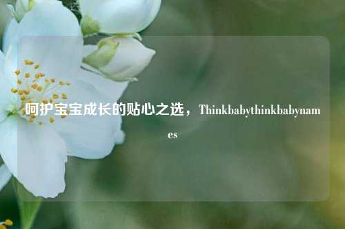 呵护宝宝成长的贴心之选,Thinkbabythinkbabynames