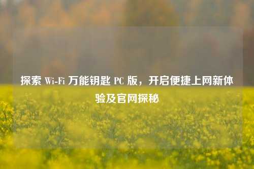 探索 Wi-Fi 万能钥匙 PC 版,开启便捷上网新体验及官网探秘