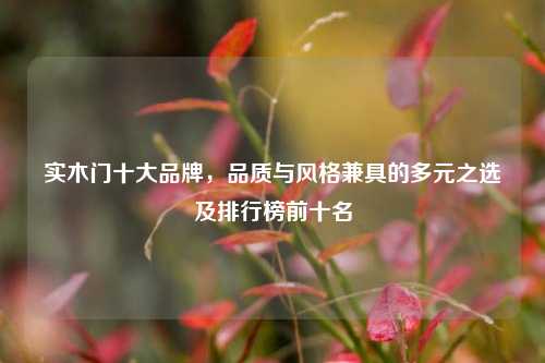 实木门十大品牌,品质与风格兼具的多元之选及排行榜前十名