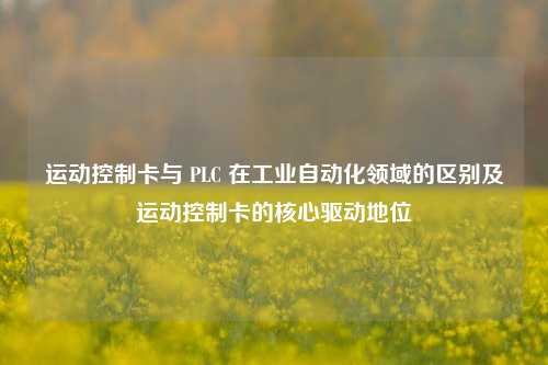 运动控制卡与 PLC 在工业自动化领域的区别及运动控制卡的核心驱动地位
