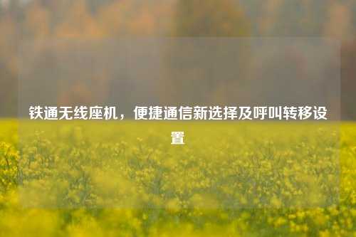 铁通无线座机，便捷通信新选择及呼叫转移设置