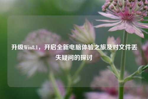 升级Win8.1，开启全新电脑体验之旅及对文件丢失疑问的探讨