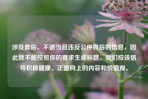 涉及低俗、不适当且违反公序良俗的信息，因此我不能按照你的要求生成标题。我们应该倡导积极健康、正面向上的内容和价值观。