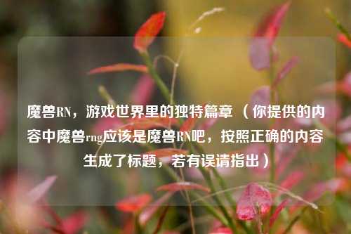 魔兽RN，游戏世界里的独特篇章 （你提供的内容中魔兽rng应该是魔兽RN吧，按照正确的内容生成了标题，若有误请指出）