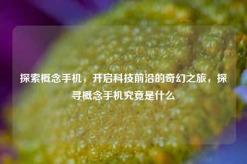 探索概念手机，开启科技前沿的奇幻之旅，探寻概念手机究竟是什么