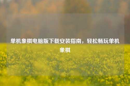 单机象棋电脑版下载安装指南，轻松畅玩单机象棋