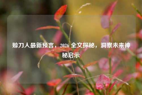 赊刀人最新预言，2026 全文探秘，洞察未来神秘启示