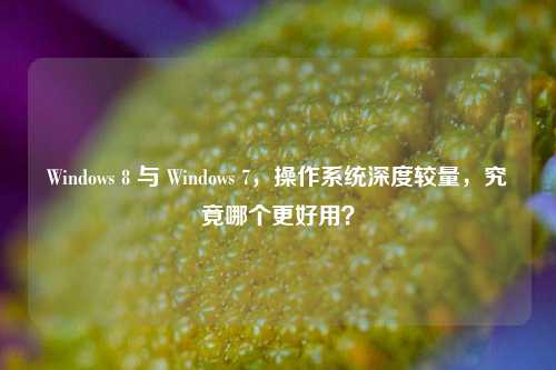 Windows 8 与 Windows 7,操作系统深度较量,究竟哪个更好用?