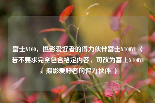 富士X100，摄影爱好者的得力伙伴富士X100VI （若不要求完全包含给定内容，可改为富士X100VI，摄影爱好者的得力伙伴 ）