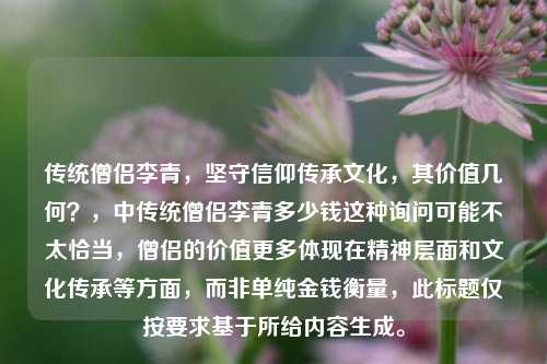 传统僧侣李青，坚守信仰传承文化，其价值几何？，中传统僧侣李青多少钱这种询问可能不太恰当，僧侣的价值更多体现在精神层面和文化传承等方面，而非单纯金钱衡量，此标题仅按要求基于所给内容生成。