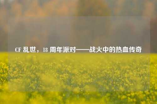 CF 乱世，18 周年派对——战火中的热血传奇