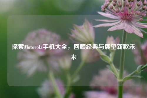探索Motorola手机大全，回顾经典与展望新款未来