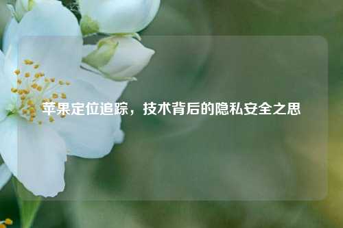 苹果定位追踪，技术背后的隐私安全之思