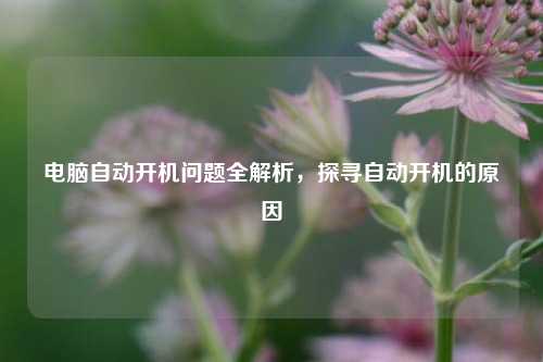 电脑自动开机问题全解析，探寻自动开机的原因