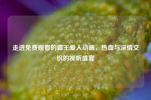 走进免费观看的霸王爱人动画，热血与深情交织的视听盛宴