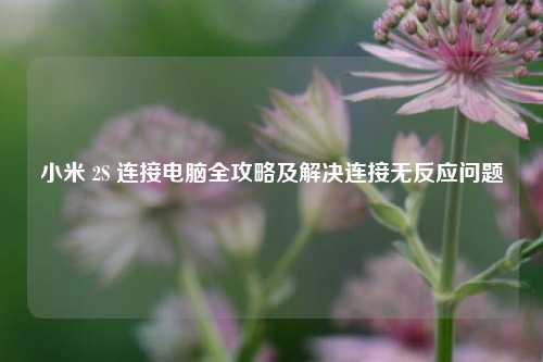 小米 2S 连接电脑全攻略及解决连接无反应问题