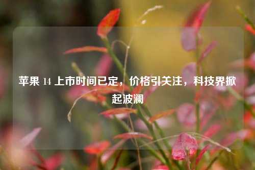 苹果 14 上市时间已定,价格引关注,科技界掀起波澜