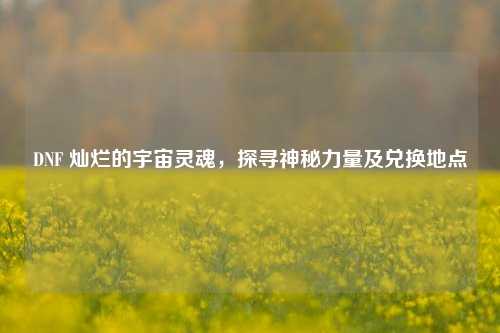 DNF 灿烂的宇宙灵魂，探寻神秘力量及兑换地点