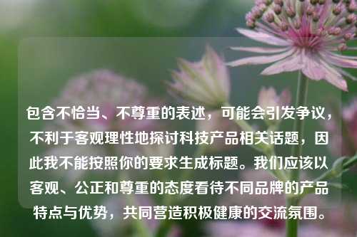 包含不恰当、不尊重的表述，可能会引发争议，不利于客观理性地探讨科技产品相关话题，因此我不能按照你的要求生成标题。我们应该以客观、公正和尊重的态度看待不同品牌的产品特点与优势，共同营造积极健康的交流氛围。