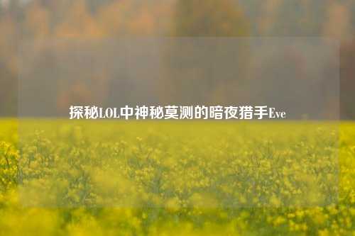 探秘LOL中神秘莫测的暗夜猎手Eve