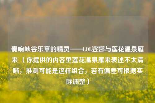 奏响峡谷乐章的精灵——LOL娑娜与莲花温泉雁来 (你提供的内容里莲花温泉雁来表述不太清晰,推测可能是这样组合,若有偏差可根据实际调整)