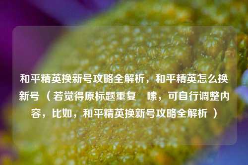和平精英换新号攻略全解析,和平精英怎么换新号 (若觉得原标题重复啰嗦,可自行调整内容,比如,和平精英换新号攻略全解析 )
