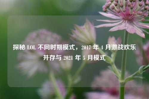 探秘 LOL 不同时期模式，2017 年 4 月激战欢乐并存与 2021 年 5 月模式