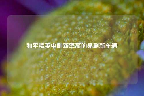 和平精英中刷新率高的易刷新车辆