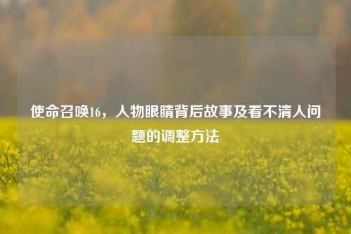 使命召唤16，人物眼睛背后故事及看不清人问题的调整方法