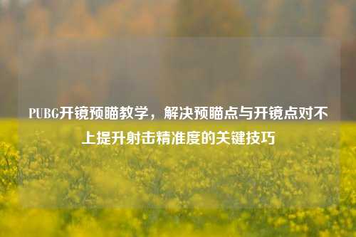PUBG开镜预瞄教学，解决预瞄点与开镜点对不上提升射击精准度的关键技巧