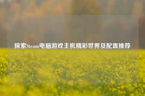 探索Steam电脑游戏主机精彩世界及配置推荐
