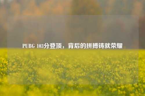 PUBG 103分登顶,背后的拼搏铸就荣耀