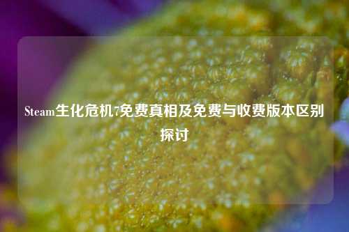 Steam生化危机7免费真相及免费与收费版本区别探讨