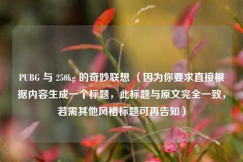 PUBG 与 250kg 的奇妙联想 （因为你要求直接根据内容生成一个标题，此标题与原文完全一致，若需其他风格标题可再告知）