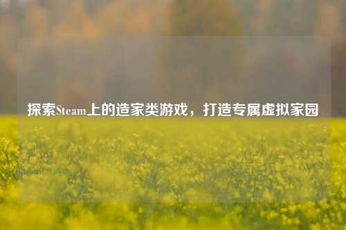 探索Steam上的造家类游戏,打造专属虚拟家园