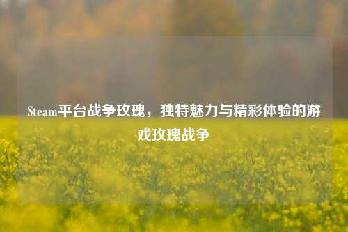 Steam平台战争玫瑰，独特魅力与精彩体验的游戏玫瑰战争