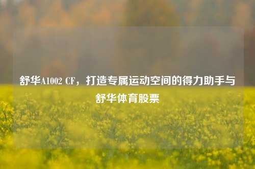 舒华A1002 CF，打造专属运动空间的得力助手与舒华体育股票
