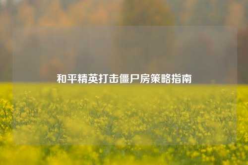 和平精英打击僵尸房策略指南